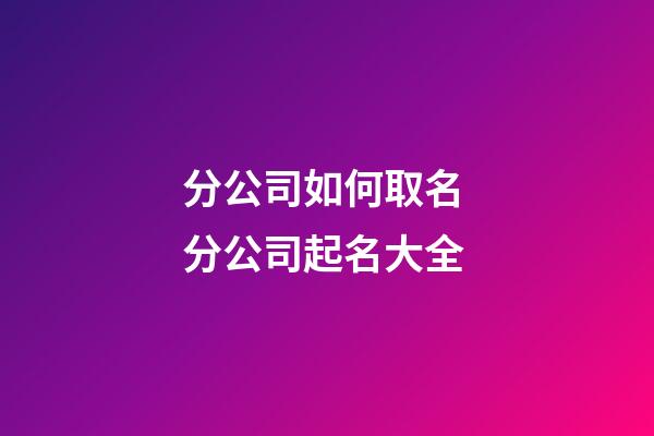 分公司如何取名 分公司起名大全-第1张-公司起名-玄机派